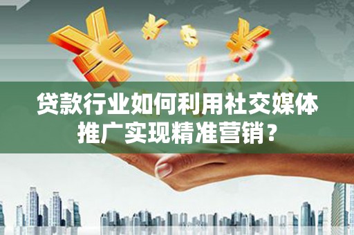 攀枝花贷款行业如何利用社交媒体推广实现精准营销？