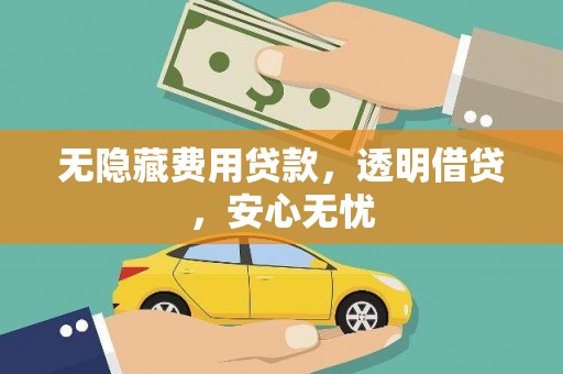 攀枝花无隐藏费用贷款，透明借贷，安心无忧
