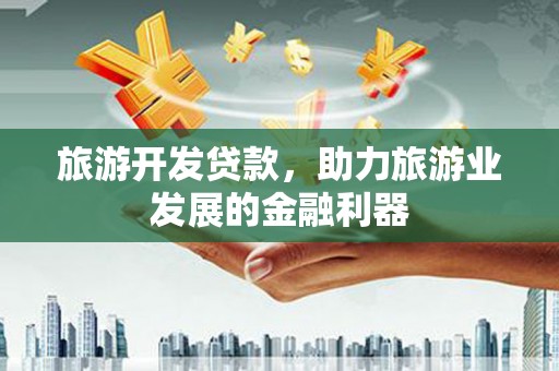 攀枝花旅游开发贷款，助力旅游业发展的金融利器