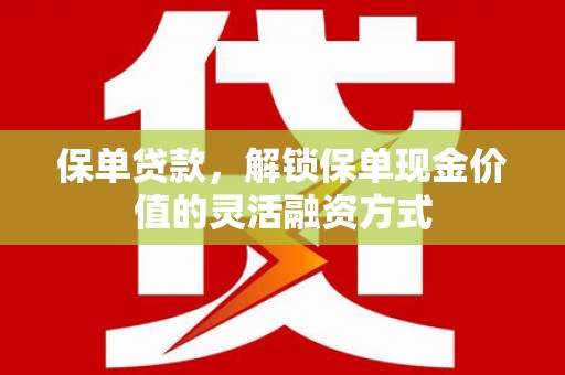 攀枝花保单贷款，解锁保单现金价值的灵活融资方式