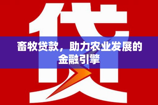 攀枝花畜牧贷款，助力农业发展的金融引擎