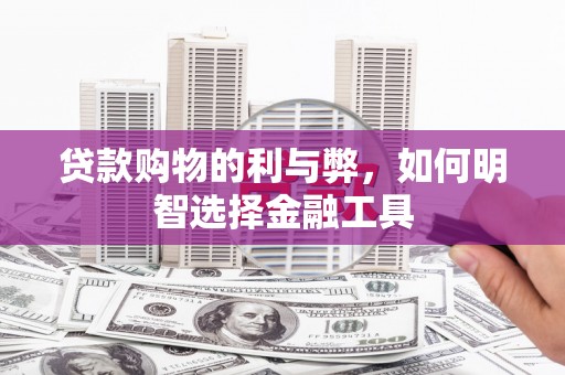攀枝花贷款购物的利与弊，如何明智选择金融工具