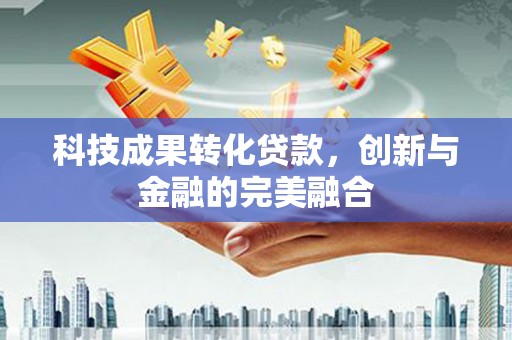 攀枝花科技成果转化贷款，创新与金融的完美融合