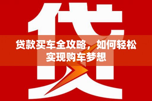 攀枝花贷款买车全攻略，如何轻松实现购车梦想