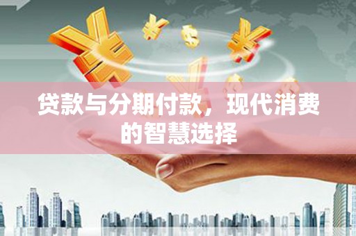 攀枝花贷款与分期付款，现代消费的智慧选择
