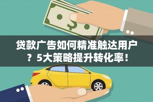 攀枝花贷款广告如何精准触达用户？5大策略提升转化率！