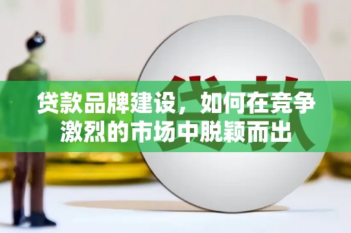 攀枝花贷款品牌建设，如何在竞争激烈的市场中脱颖而出