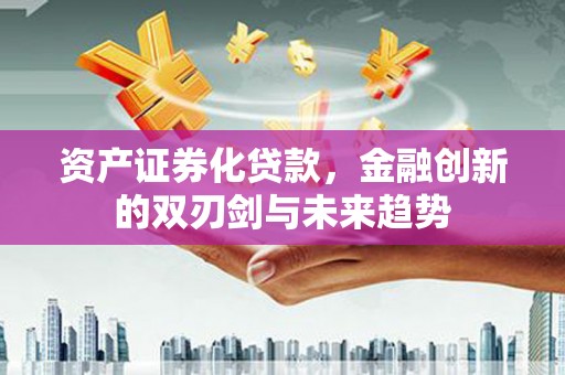 攀枝花资产证券化贷款，金融创新的双刃剑与未来趋势