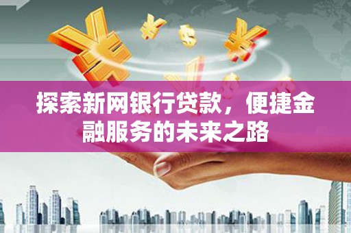 攀枝花探索新网银行贷款，便捷金融服务的未来之路