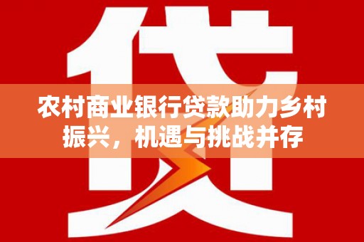 攀枝花农村商业银行贷款助力乡村振兴，机遇与挑战并存