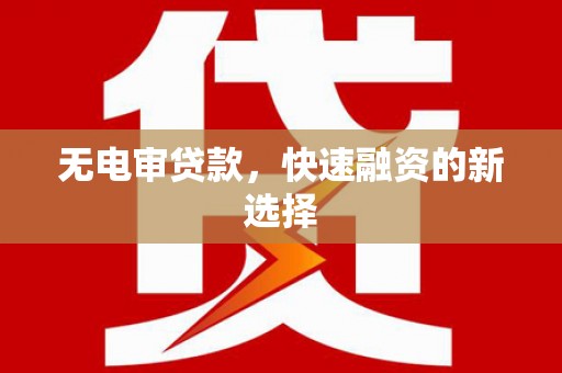攀枝花无电审贷款，快速融资的新选择
