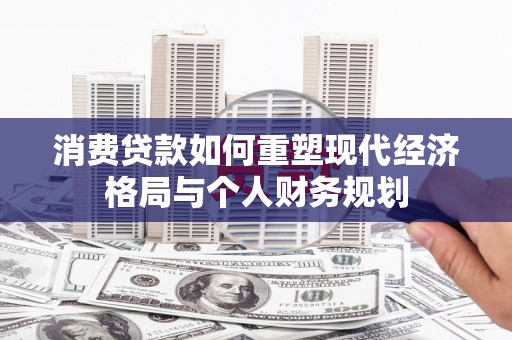 攀枝花消费贷款如何重塑现代经济格局与个人财务规划