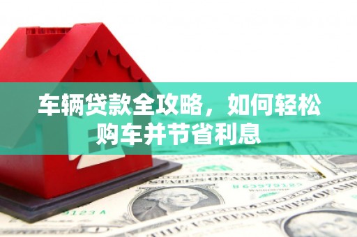 攀枝花车辆贷款全攻略，如何轻松购车并节省利息