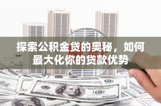 攀枝花探索公积金贷的奥秘，如何最大化你的贷款优势