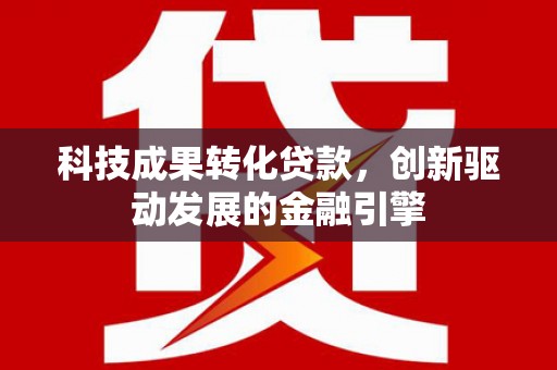 攀枝花科技成果转化贷款，创新驱动发展的金融引擎