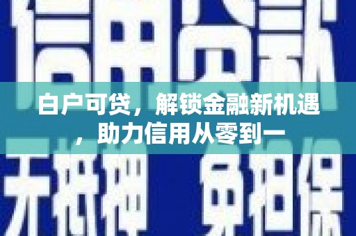 攀枝花白户可贷，解锁金融新机遇，助力信用从零到一