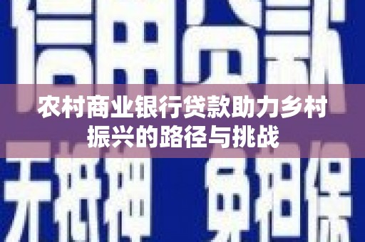 攀枝花农村商业银行贷款助力乡村振兴的路径与挑战