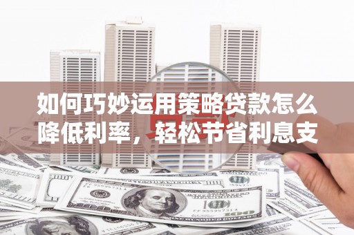 攀枝花如何巧妙运用策略贷款怎么降低利率，轻松节省利息支出