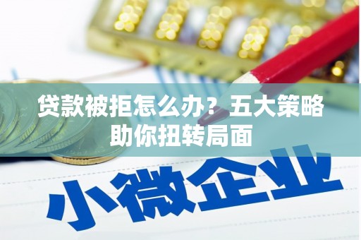 攀枝花贷款被拒怎么办？五大策略助你扭转局面