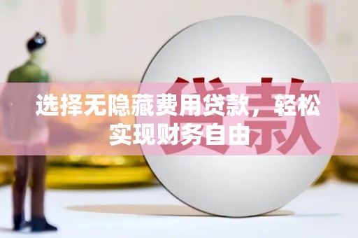 攀枝花选择无隐藏费用贷款，轻松实现财务自由