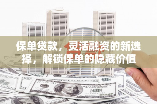 攀枝花保单贷款，灵活融资的新选择，解锁保单的隐藏价值