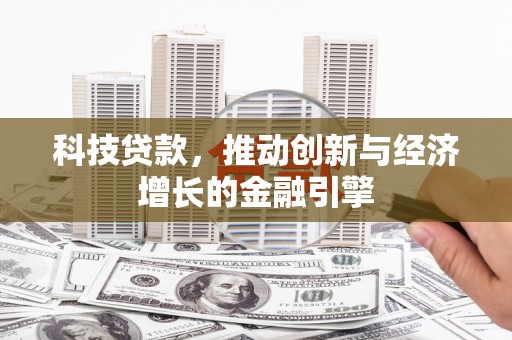攀枝花科技贷款，推动创新与经济增长的金融引擎
