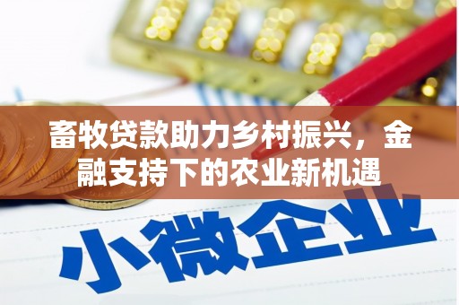 攀枝花畜牧贷款助力乡村振兴，金融支持下的农业新机遇