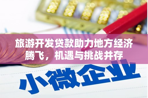 攀枝花旅游开发贷款助力地方经济腾飞，机遇与挑战并存