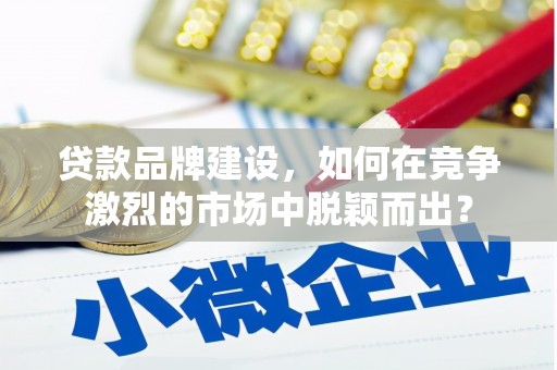 攀枝花贷款品牌建设，如何在竞争激烈的市场中脱颖而出？