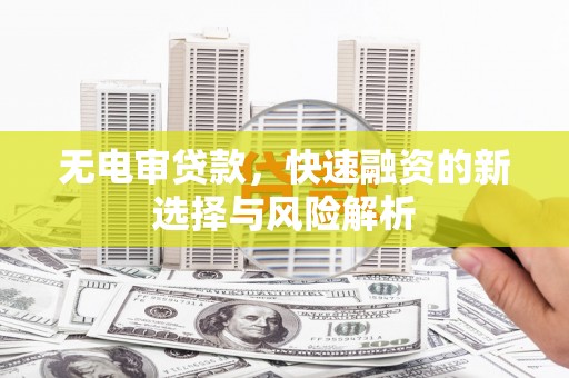 攀枝花无电审贷款，快速融资的新选择与风险解析