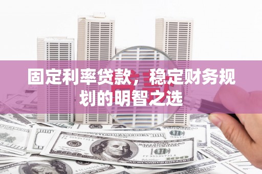 攀枝花固定利率贷款，稳定财务规划的明智之选