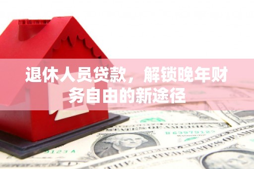 攀枝花退休人员贷款，解锁晚年财务自由的新途径