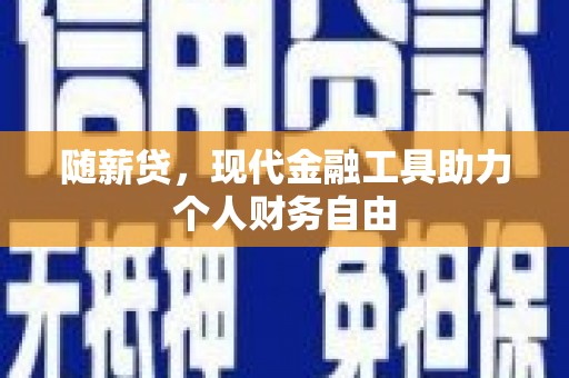 攀枝花随薪贷，现代金融工具助力个人财务自由