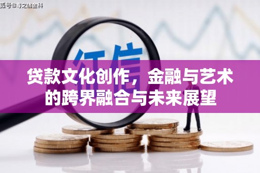 攀枝花贷款文化创作，金融与艺术的跨界融合与未来展望