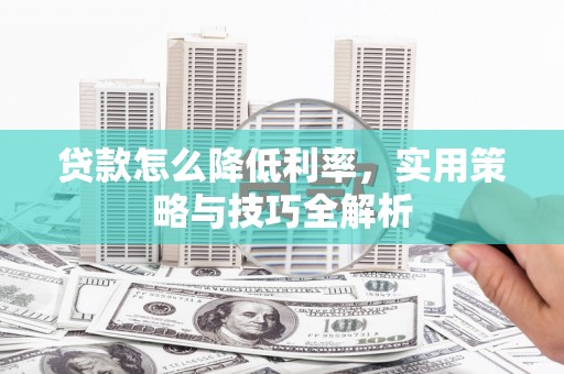 攀枝花贷款怎么降低利率，实用策略与技巧全解析