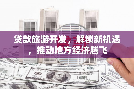 攀枝花贷款旅游开发，解锁新机遇，推动地方经济腾飞