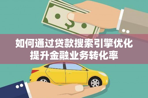攀枝花如何通过贷款搜索引擎优化提升金融业务转化率
