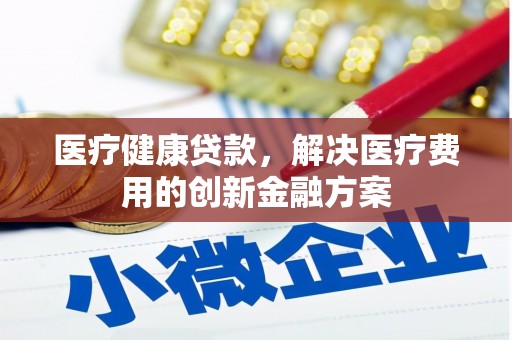攀枝花医疗健康贷款，解决医疗费用的创新金融方案
