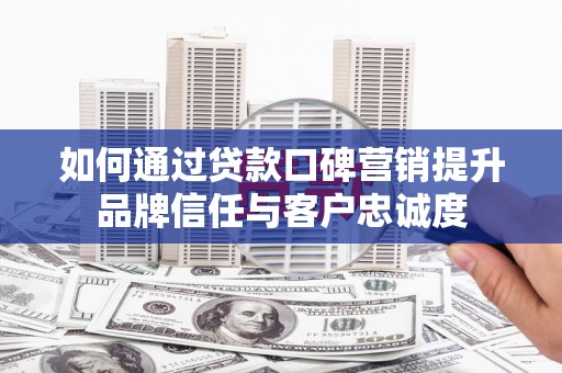 攀枝花如何通过贷款口碑营销提升品牌信任与客户忠诚度