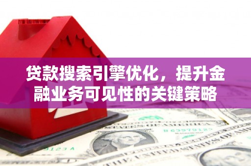 攀枝花贷款搜索引擎优化，提升金融业务可见性的关键策略