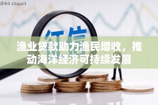 攀枝花渔业贷款助力渔民增收，推动海洋经济可持续发展