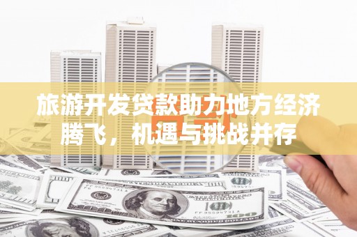 攀枝花旅游开发贷款助力地方经济腾飞，机遇与挑战并存