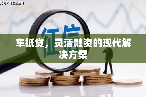 攀枝花车抵贷，灵活融资的现代解决方案