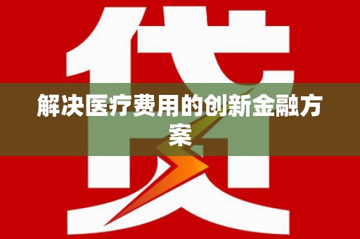 攀枝花解决医疗费用的创新金融方案
