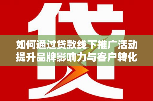 攀枝花如何通过贷款线下推广活动提升品牌影响力与客户转化率