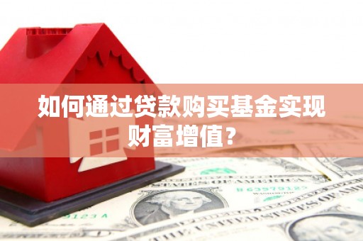 攀枝花如何通过贷款购买基金实现财富增值？