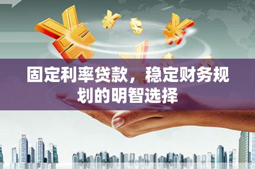 攀枝花固定利率贷款，稳定财务规划的明智选择