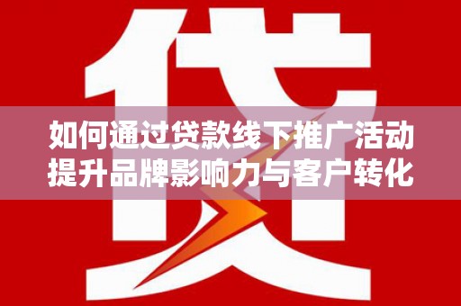 攀枝花如何通过贷款线下推广活动提升品牌影响力与客户转化率