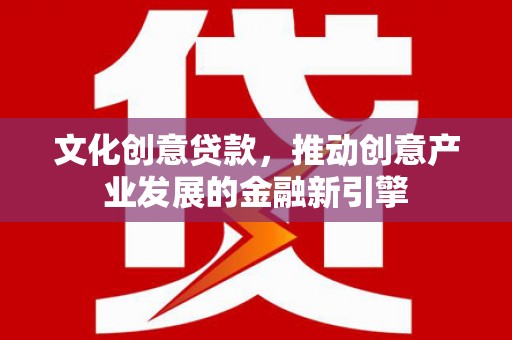 攀枝花文化创意贷款，推动创意产业发展的金融新引擎