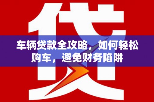 攀枝花车辆贷款全攻略，如何轻松购车，避免财务陷阱